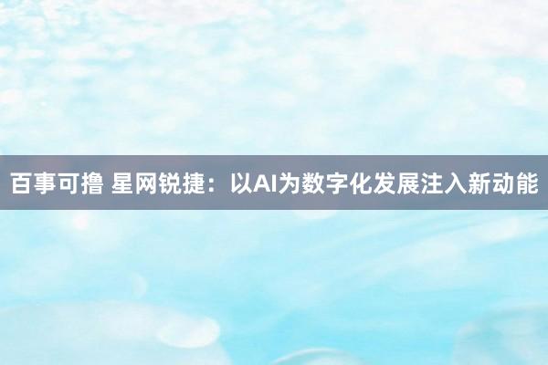 百事可撸 星网锐捷：以AI为数字化发展注入新动能