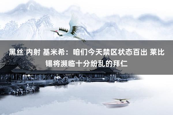 黑丝 内射 基米希：咱们今天禁区状态百出 莱比锡将濒临十分纷乱的拜仁