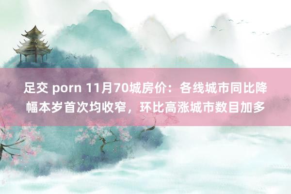 足交 porn 11月70城房价：各线城市同比降幅本岁首次均收窄，环比高涨城市数目加多