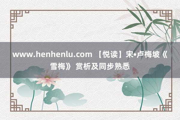 www.henhenlu.com 【悦读】宋•卢梅坡《雪梅》 赏析及同步熟悉