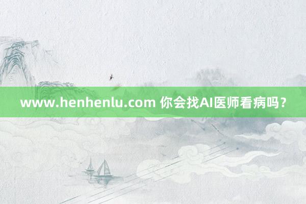 www.henhenlu.com 你会找AI医师看病吗？