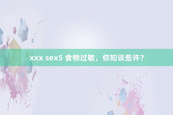 xxx sex5 食物过敏，你知谈些许？