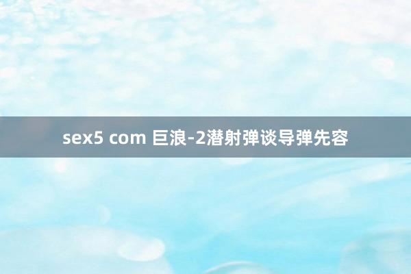 sex5 com 巨浪-2潜射弹谈导弹先容