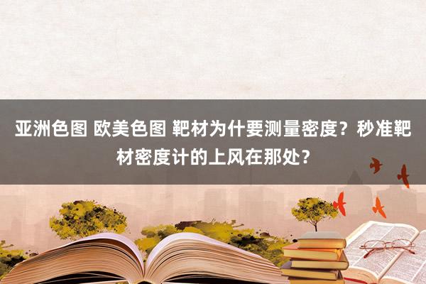 亚洲色图 欧美色图 靶材为什要测量密度？秒准靶材密度计的上风在那处？