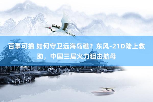 百事可撸 如何守卫远海岛礁？东风-21D陆上救助，中国三层火力狙击航母