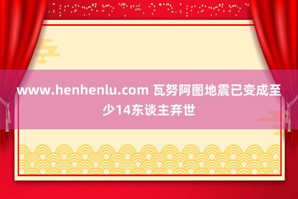 www.henhenlu.com 瓦努阿图地震已变成至少14东谈主弃世