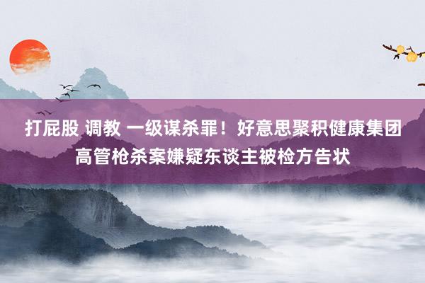 打屁股 调教 一级谋杀罪！好意思聚积健康集团高管枪杀案嫌疑东谈主被检方告状