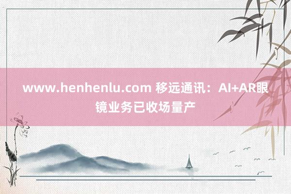 www.henhenlu.com 移远通讯：AI+AR眼镜业务已收场量产