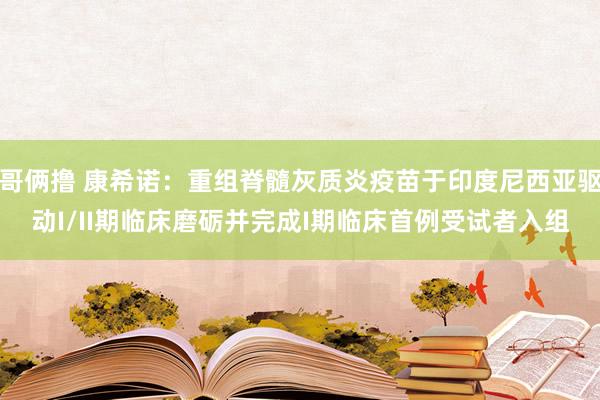 哥俩撸 康希诺：重组脊髓灰质炎疫苗于印度尼西亚驱动I/II期临床磨砺并完成I期临床首例受试者入组