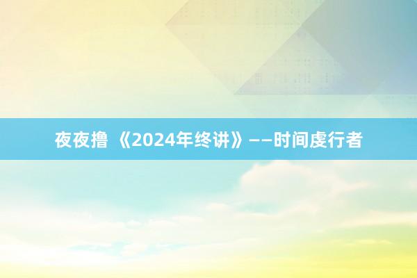 夜夜撸 《2024年终讲》——时间虔行者