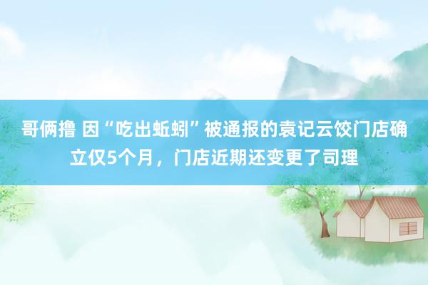 哥俩撸 因“吃出蚯蚓”被通报的袁记云饺门店确立仅5个月，门店近期还变更了司理