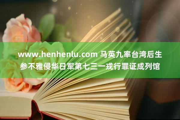 www.henhenlu.com 马英九率台湾后生参不雅侵华日军第七三一戎行罪证成列馆