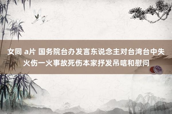 女同 a片 国务院台办发言东说念主对台湾台中失火伤一火事故死伤本家抒发吊唁和慰问