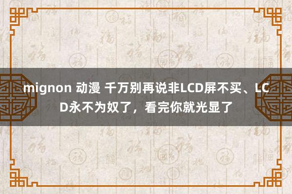 mignon 动漫 千万别再说非LCD屏不买、LCD永不为奴了，看完你就光显了