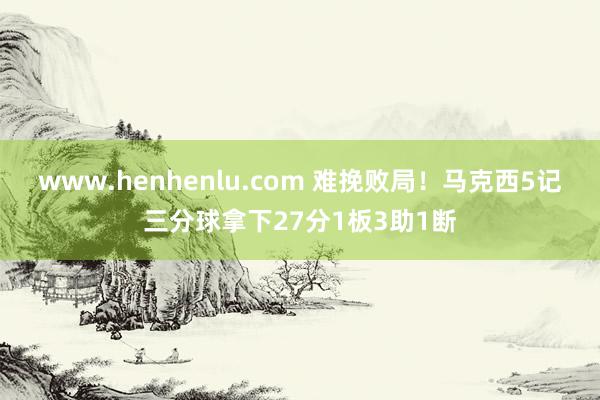 www.henhenlu.com 难挽败局！马克西5记三分球拿下27分1板3助1断