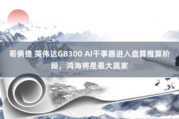 哥俩撸 英伟达GB300 AI干事器进入盘算推算阶段，鸿海将是最大赢家