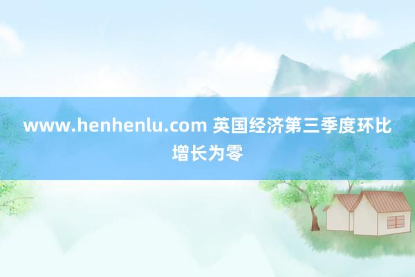 www.henhenlu.com 英国经济第三季度环比增长为零