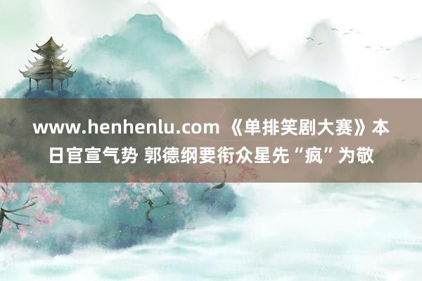 www.henhenlu.com 《单排笑剧大赛》本日官宣气势 郭德纲要衔众星先“疯”为敬