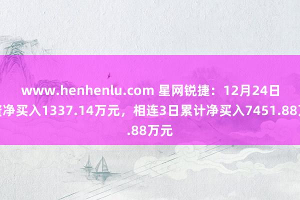 www.henhenlu.com 星网锐捷：12月24日融资净买入1337.14万元，相连3日累计净买入7451.88万元