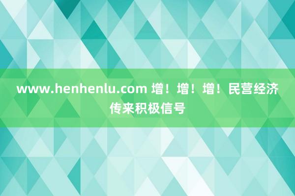 www.henhenlu.com 增！增！增！民营经济传来积极信号