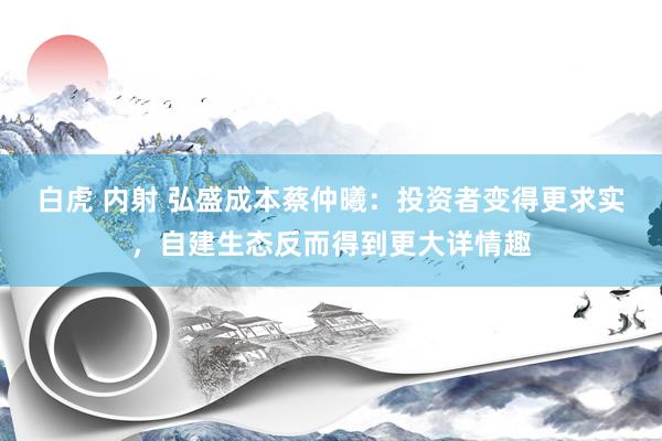 白虎 内射 弘盛成本蔡仲曦：投资者变得更求实，自建生态反而得到更大详情趣