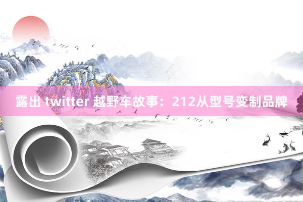 露出 twitter 越野车故事：212从型号变制品牌