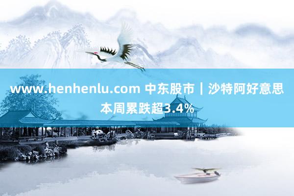 www.henhenlu.com 中东股市｜沙特阿好意思本周累跌超3.4%