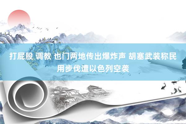 打屁股 调教 也门两地传出爆炸声 胡塞武装称民用步伐遭以色列空袭