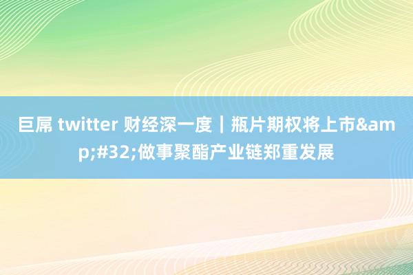 巨屌 twitter 财经深一度｜瓶片期权将上市&#32;做事聚酯产业链郑重发展