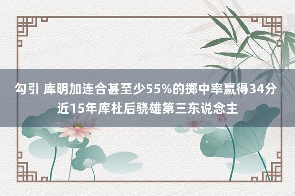 勾引 库明加连合甚至少55%的掷中率赢得34分 近15年库杜后骁雄第三东说念主