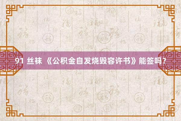 91 丝袜 《公积金自发烧毁容许书》能签吗？