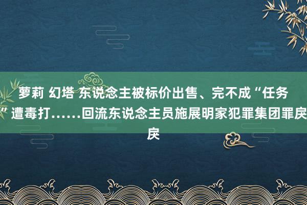 萝莉 幻塔 东说念主被标价出售、完不成“任务”遭毒打……回流东说念主员施展明家犯罪集团罪戾