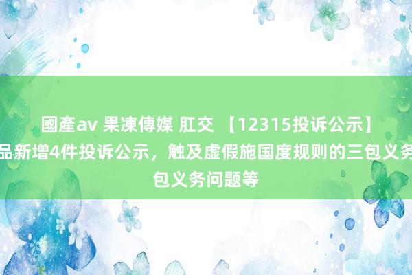 國產av 果凍傳媒 肛交 【12315投诉公示】名创优品新增4件投诉公示，触及虚假施国度规则的三包义务问题等