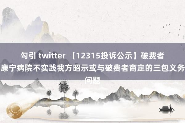 勾引 twitter 【12315投诉公示】破费者投诉康宁病院不实践我方昭示或与破费者商定的三包义务问题