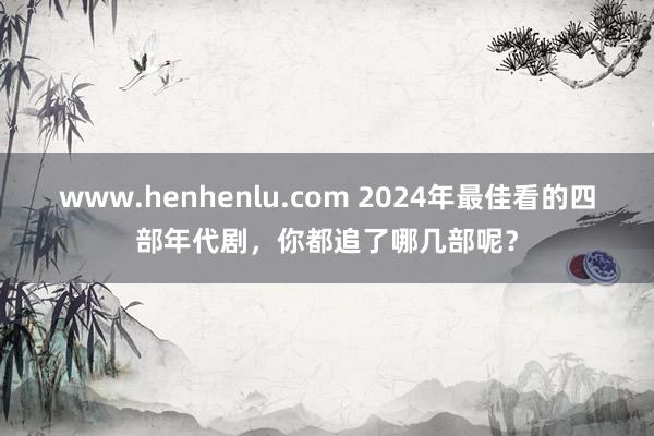 www.henhenlu.com 2024年最佳看的四部年代剧，你都追了哪几部呢？