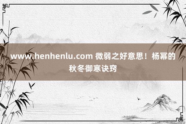 www.henhenlu.com 微弱之好意思！杨幂的秋冬御寒诀窍