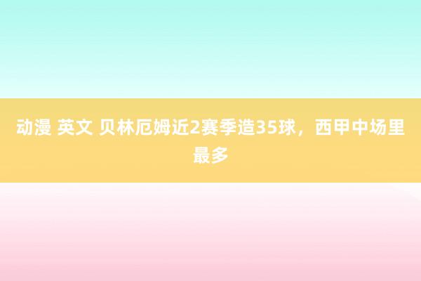 动漫 英文 贝林厄姆近2赛季造35球，西甲中场里最多