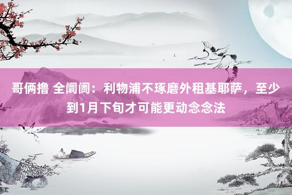 哥俩撸 全阛阓：利物浦不琢磨外租基耶萨，至少到1月下旬才可能更动念念法