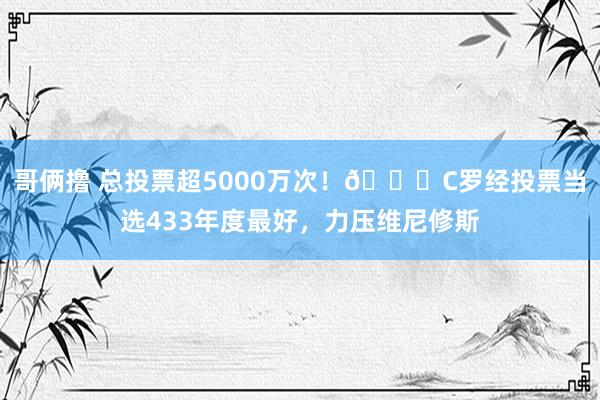 哥俩撸 总投票超5000万次！👏C罗经投票当选433年度最好，力压维尼修斯