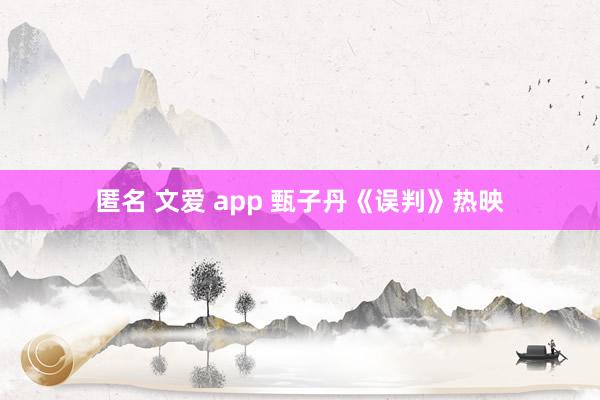 匿名 文爱 app 甄子丹《误判》热映