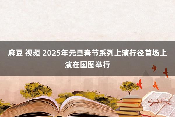 麻豆 视频 2025年元旦春节系列上演行径首场上演在国图举行