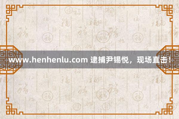 www.henhenlu.com 逮捕尹锡悦，现场直击！