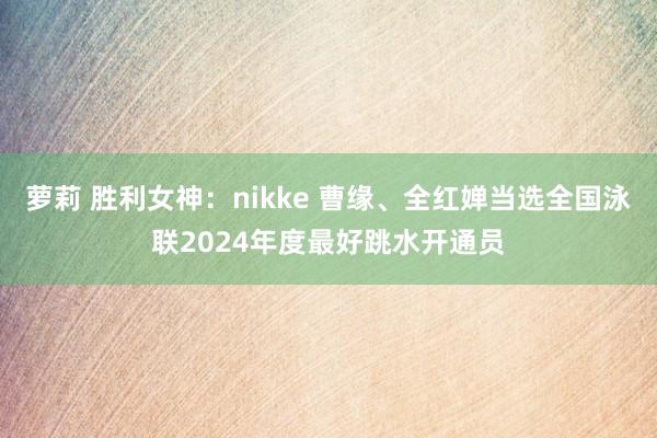 萝莉 胜利女神：nikke 曹缘、全红婵当选全国泳联2024年度最好跳水开通员