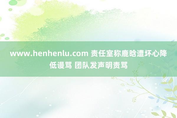 www.henhenlu.com 责任室称鹿晗遭坏心降低谩骂 团队发声明责骂