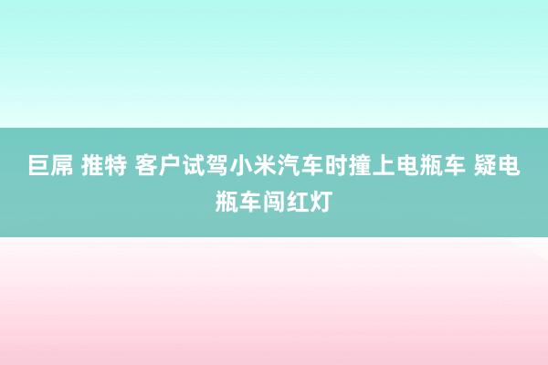 巨屌 推特 客户试驾小米汽车时撞上电瓶车 疑电瓶车闯红灯