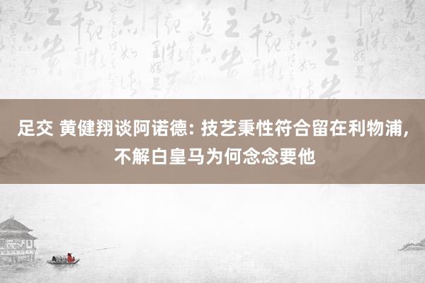 足交 黄健翔谈阿诺德: 技艺秉性符合留在利物浦， 不解白皇马为何念念要他