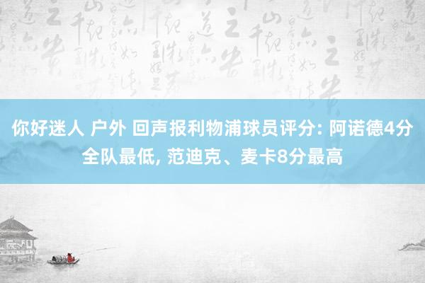 你好迷人 户外 回声报利物浦球员评分: 阿诺德4分全队最低， 范迪克、麦卡8分最高