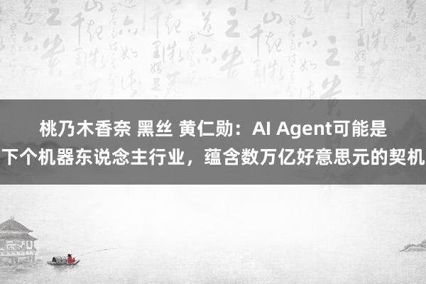 桃乃木香奈 黑丝 黄仁勋：AI Agent可能是下个机器东说念主行业，蕴含数万亿好意思元的契机