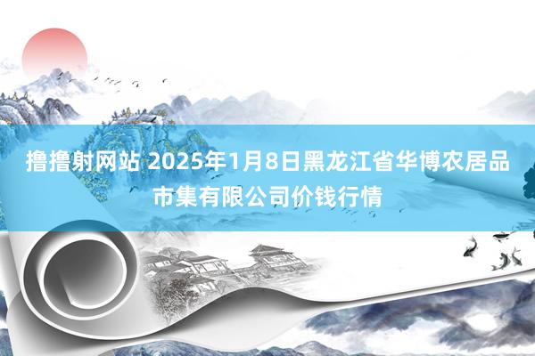 撸撸射网站 2025年1月8日黑龙江省华博农居品市集有限公司价钱行情