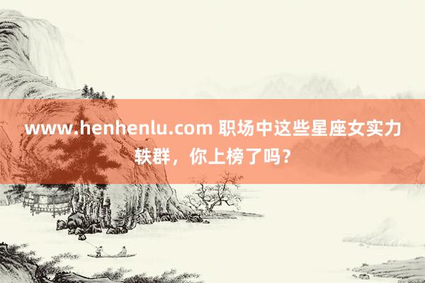 www.henhenlu.com 职场中这些星座女实力轶群，你上榜了吗？